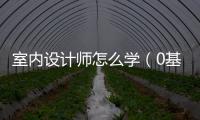 室內設計師怎么學（0基礎學室內設計師要學多久）