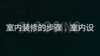室內(nèi)裝修的步驟，室內(nèi)設計裝修步驟