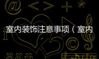 室內(nèi)裝飾注意事項(xiàng)（室內(nèi)裝修注意事項(xiàng)）