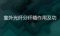 室外光纖分纖箱作用及功能介紹