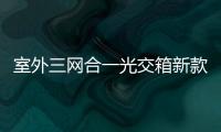 室外三網(wǎng)合一光交箱新款介紹