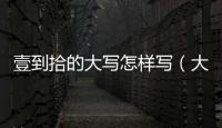 壹到拾的大寫怎樣寫（大寫壹到拾）
