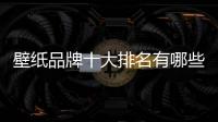壁紙品牌十大排名有哪些（壁紙品牌十大排名）