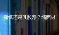 壁紙還是乳膠漆？墻面材料全方位對比