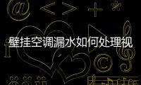壁掛空調漏水如何處理視頻（壁掛空調漏水）