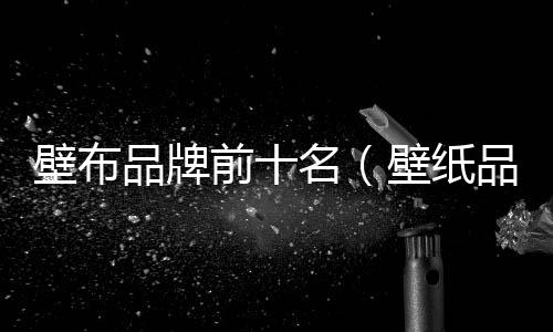 壁布品牌前十名（壁紙品牌）