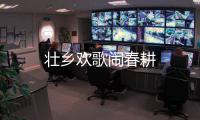 壯鄉(xiāng)歡歌鬧春耕