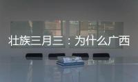 壯族三月三：為什么廣西這個節日能放假？