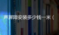 聲屏障安裝多少錢一米（聲屏障安裝）