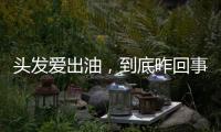 頭發愛出油，到底咋回事？讓頭發告別油膩，哪些事可得做到位