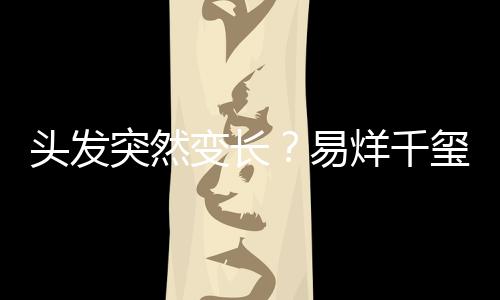 頭發突然變長？易烊千璽春晚又戴假發