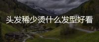 頭發(fā)稀少燙什么發(fā)型好看