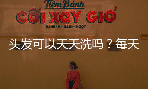 頭發可以天天洗嗎？每天洗頭好嗎？
