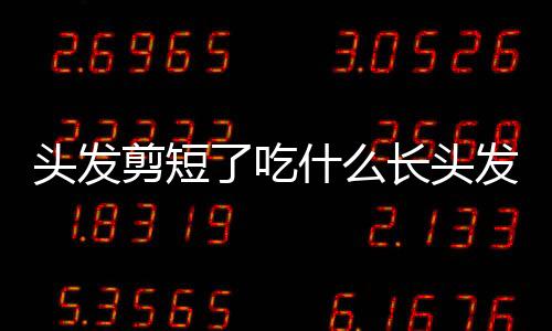 頭發剪短了吃什么長頭發最快（吃什么長頭發最快）