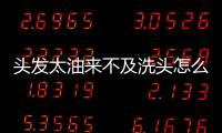頭發(fā)太油來(lái)不及洗頭怎么辦 頭發(fā)油要出門(mén)緊急補(bǔ)救