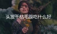 頭發(fā)干枯毛躁吃什么好