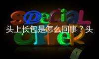 頭上長包是怎么回事？頭上長包是什么原因