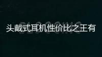 頭戴式耳機性價比之王有哪些？ 頭戴式耳機性價比之王