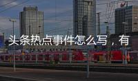 頭條熱點事件怎么寫，有關網上熱點事件如何查詢的詳情