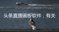 頭條直播畫板軟件，有關(guān)直播科技插畫軟件哪個(gè)好的詳情