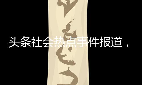 頭條社會熱點事件報道，有關(guān)社會熱點自殺事件的詳情