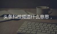 頭條科技頻道什么意思，有關科技頻道廣告視頻下載軟件的詳情