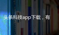 頭條科技app下載，有關(guān)科技下載軟件怎么下載的詳情