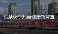 頭條秋季兒童健康教育宣傳欄內(nèi)容，有關(guān)小兒立秋健康知識(shí)宣傳的詳情