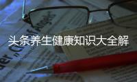 頭條養生健康知識大全解讀，有關專遞健康養生知識大全的詳情
