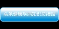 頭條健康疾病知識總結(jié)報(bào)告，有關(guān)健康疾病知識總結(jié)的詳情