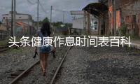 頭條健康作息時(shí)間表百科，有關(guān)健康作息的科普知識(shí)有哪些的詳情