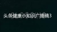 頭條健康小知識廣播稿300字，有關健康小知識廣播稿600的詳情