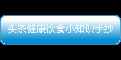 頭條健康飲食小知識(shí)手抄報(bào)，有關(guān)健康飲食小知識(shí)直播的詳情