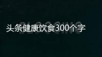 頭條健康飲食300個(gè)字，有關(guān)300字健康飲食知識(shí)的詳情