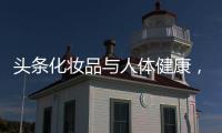 頭條化妝品與人體健康，有關關于化妝品與健康的知識的詳情