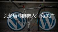 頭條唐瑋鮮救人，有關廣西唐瑋鮮的詳情