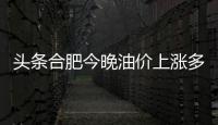 頭條合肥今晚油價上漲多少，有關合肥今日油價上調了嗎的詳情