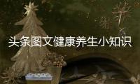 頭條圖文健康養生小知識大全，有關圖文健康養生小知識的詳情