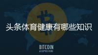 頭條體育健康有哪些知識科普活動，有關體育健康有哪些知識科普的詳情