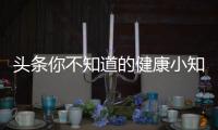 頭條你不知道的健康小知識，有關你知道的健康小知識的詳情