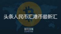 頭條人民幣匯港幣最新匯率匯率表，有關(guān)人民幣港口匯率的詳情