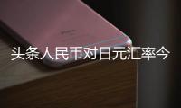 頭條人民幣對日元匯率今日是多少的，有關人民幣對日元匯率現鈔的詳情