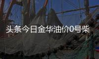 頭條今日金華油價0號柴油，有關今日金華0號柴油價格的詳情