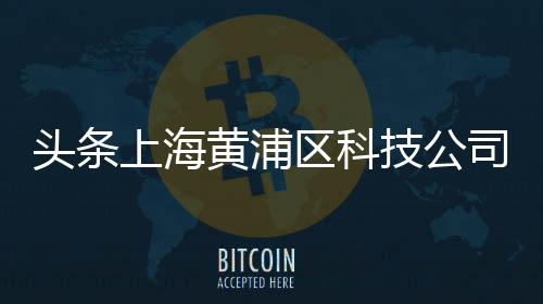 頭條上海黃浦區科技公司，有關黃浦區高科技軟件推薦公司的詳情