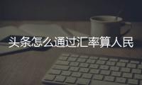 頭條怎么通過匯率算人民幣匯率，有關怎么通過匯率算人民幣的詳情
