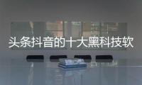 頭條抖音的十大黑科技軟件有哪些，有關抖音的十大黑科技軟件的詳情