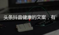 頭條抖音健康的文案，有關抖音健康小知識文案的詳情