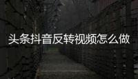 頭條抖音反轉視頻怎么做，有關抖音里反轉的熱點事件是什么的詳情
