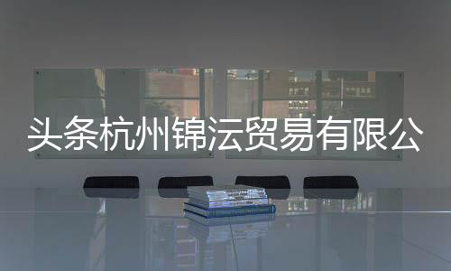 頭條杭州錦沄貿易有限公司，有關杭州錦桔軟件科技有限公司的詳情