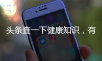頭條查一下健康知識，有關健康知識辯真偽的詳情